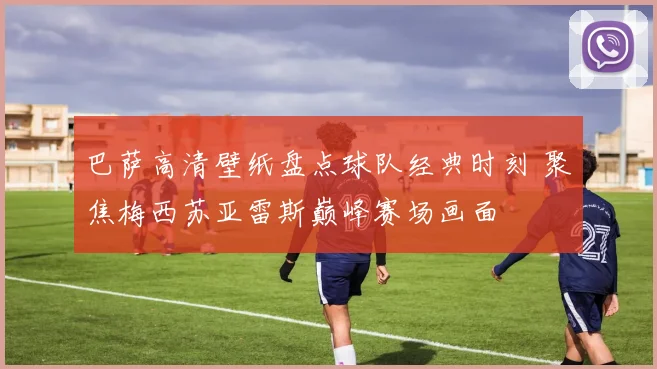 巴萨高清壁纸盘点球队经典时刻 聚焦梅西苏亚雷斯巅峰赛场画面