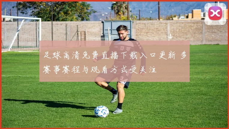 足球高清免费直播下载入口更新 多赛事赛程与观看方式受关注
