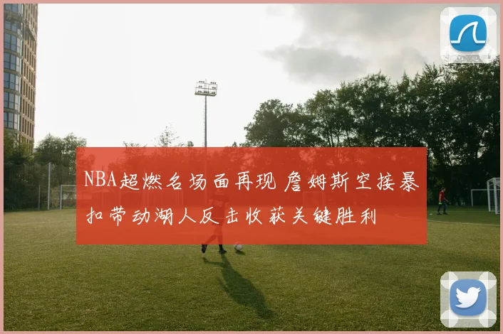 NBA超燃名场面再现 詹姆斯空接暴扣带动湖人反击收获关键胜利