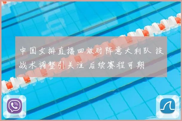 中国女排直播回放对阵意大利队 技战术调整引关注 后续赛程可期