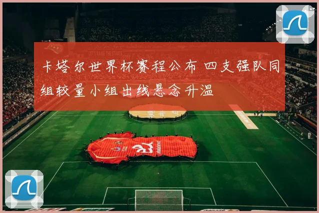 卡塔尔世界杯赛程公布 四支强队同组较量小组出线悬念升温