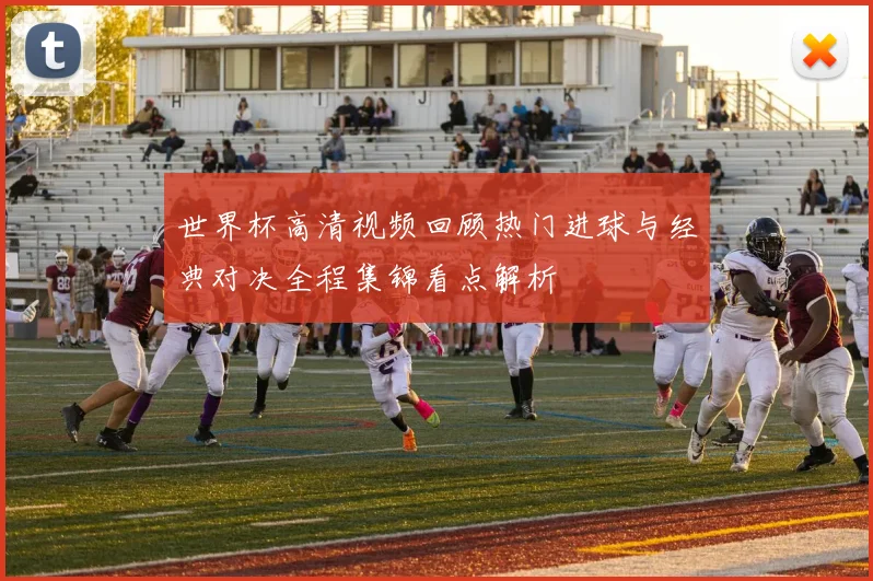 世界杯高清视频回顾热门进球与经典对决全程集锦看点解析