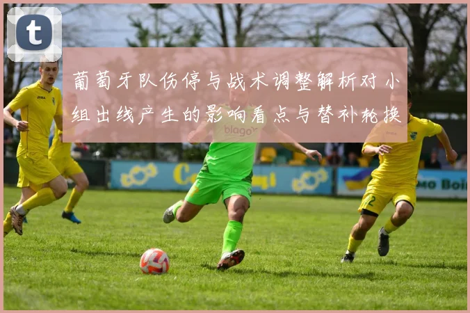 葡萄牙队伤停与战术调整解析对小组出线产生的影响看点与替补轮换选择