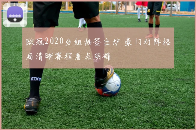 欧冠2020分组抽签出炉 豪门对阵格局清晰赛程看点明确