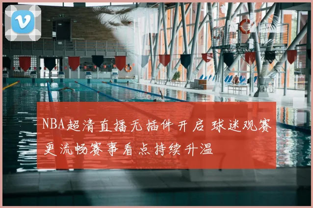 NBA超清直播无插件开启 球迷观赛更流畅赛事看点持续升温