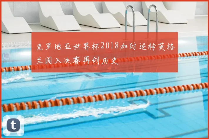克罗地亚世界杯2018加时逆转英格兰闯入决赛再创历史