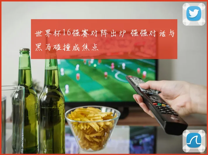 世界杯16强赛对阵出炉 强强对话与黑马碰撞成焦点