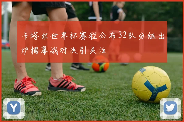 卡塔尔世界杯赛程公布32队分组出炉揭幕战对决引关注