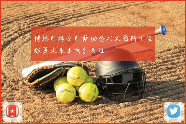 博格巴转会巴萨动态尤文图斯中场球员未来去向引关注