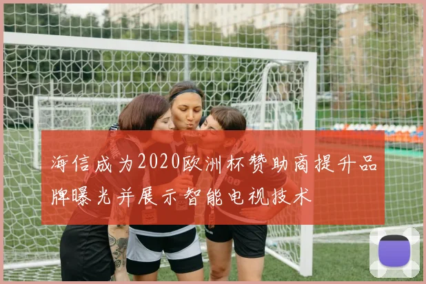 海信成为2020欧洲杯赞助商提升品牌曝光并展示智能电视技术
