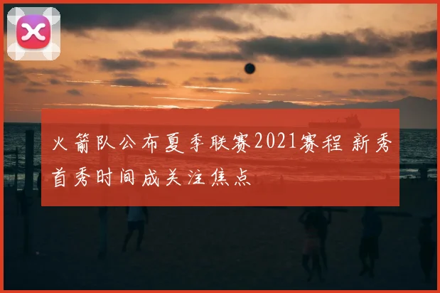 火箭队公布夏季联赛2021赛程 新秀首秀时间成关注焦点