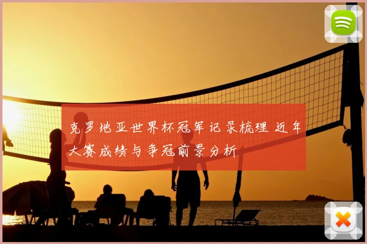 克罗地亚世界杯冠军记录梳理 近年大赛成绩与争冠前景分析