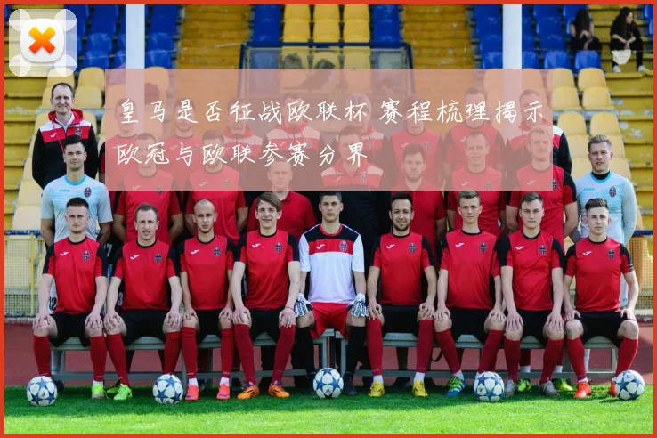 皇马是否征战欧联杯 赛程梳理揭示欧冠与欧联参赛分界