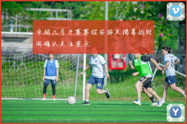 中超几号开赛赛程安排及揭幕战时间确认关注重点