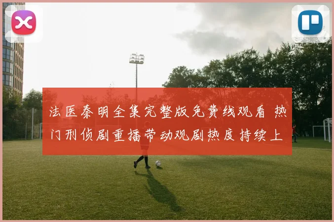 法医秦明全集完整版免费线观看 热门刑侦剧重播带动观剧热度持续上升