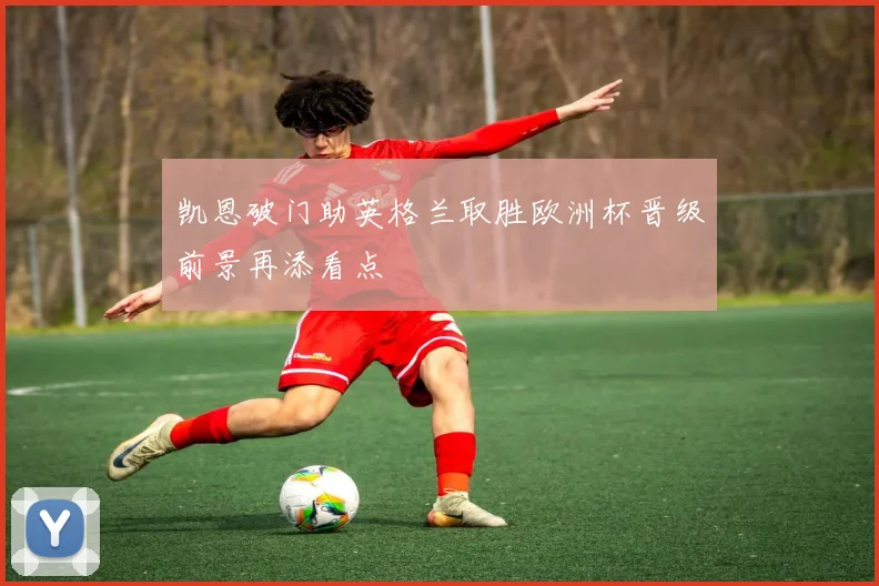 凯恩破门助英格兰取胜欧洲杯晋级前景再添看点