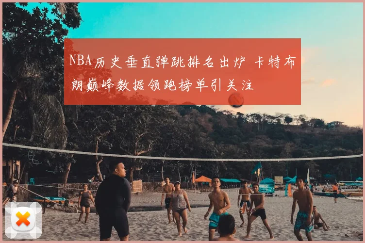 NBA历史垂直弹跳排名出炉 卡特布朗巅峰数据领跑榜单引关注