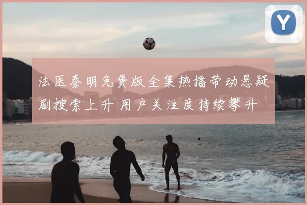 法医秦明免费版全集热播带动悬疑剧搜索上升 用户关注度持续攀升