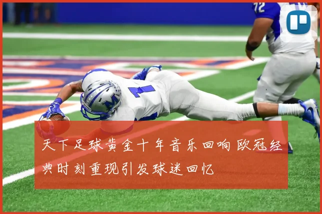 天下足球黄金十年音乐回响 欧冠经典时刻重现引发球迷回忆