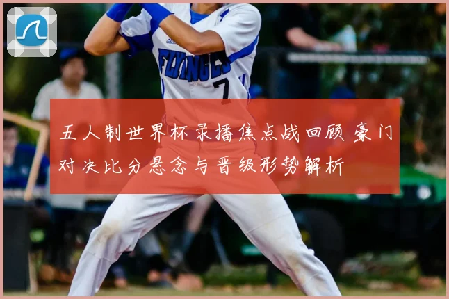 五人制世界杯录播焦点战回顾 豪门对决比分悬念与晋级形势解析