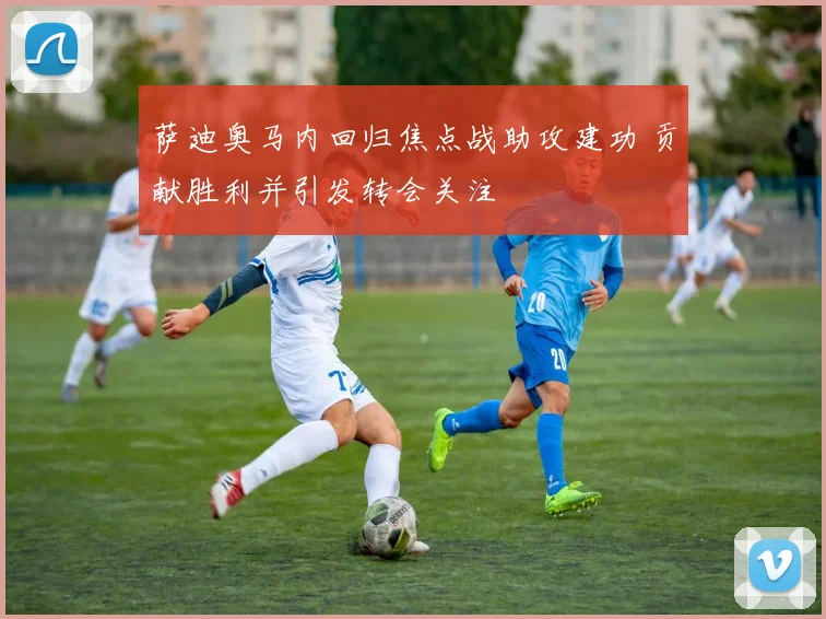 萨迪奥马内回归焦点战助攻建功 贡献胜利并引发转会关注