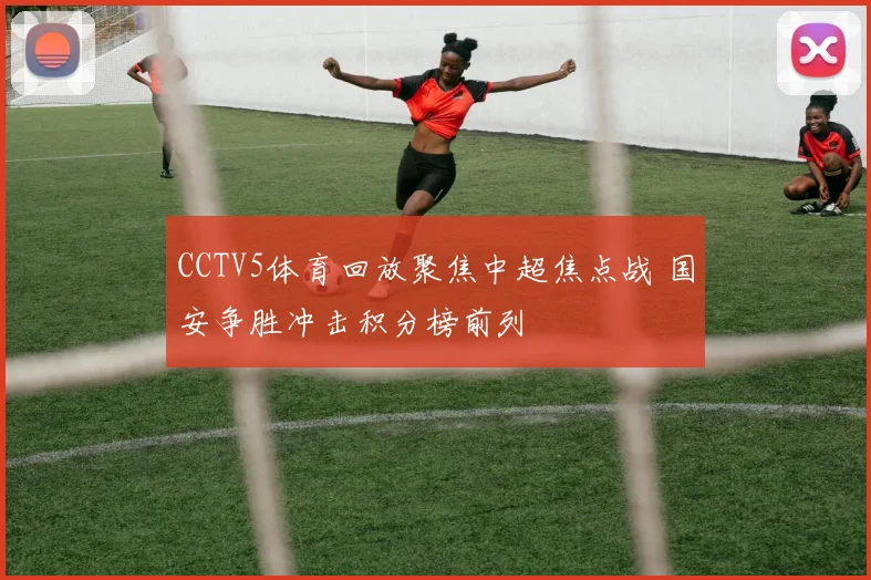 CCTV5体育回放聚焦中超焦点战 国安争胜冲击积分榜前列