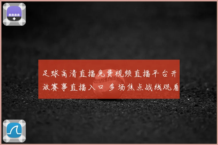 足球高清直播免费视频直播平台开放赛事直播入口 多场焦点战线观看指南公布