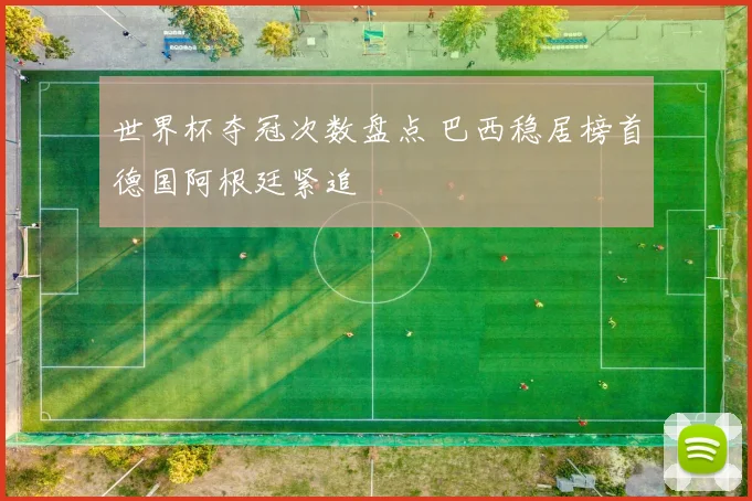 世界杯夺冠次数盘点 巴西稳居榜首德国阿根廷紧追