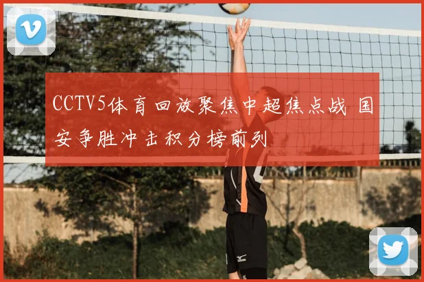 CCTV5体育回放聚焦中超焦点战 国安争胜冲击积分榜前列