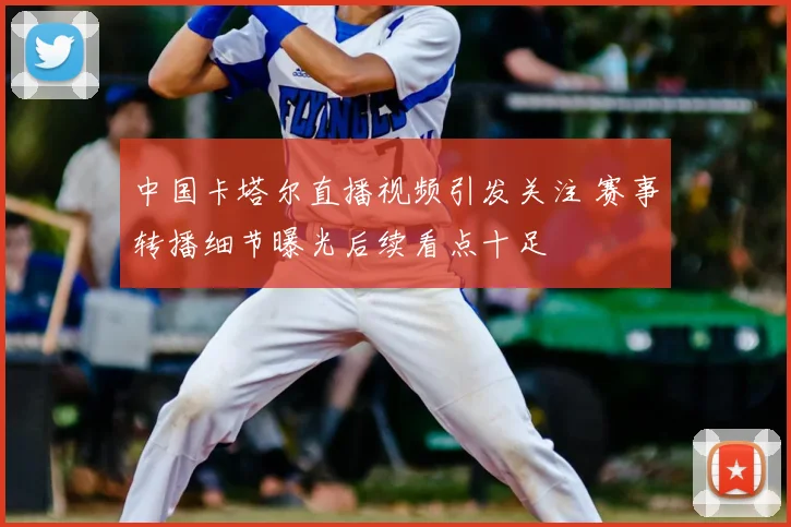 中国卡塔尔直播视频引发关注 赛事转播细节曝光后续看点十足