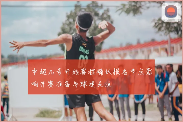 中超几号开始赛程确认报名节点影响开赛准备与球迷关注