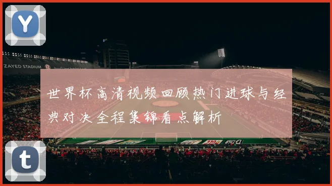 世界杯高清视频回顾热门进球与经典对决全程集锦看点解析