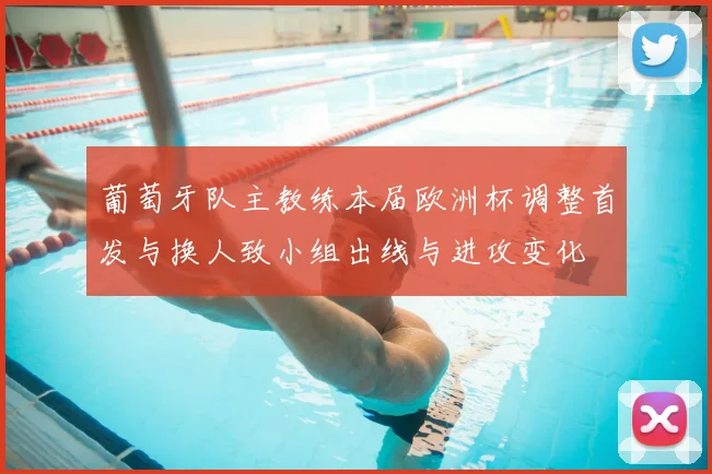 葡萄牙队主教练本届欧洲杯调整首发与换人致小组出线与进攻变化