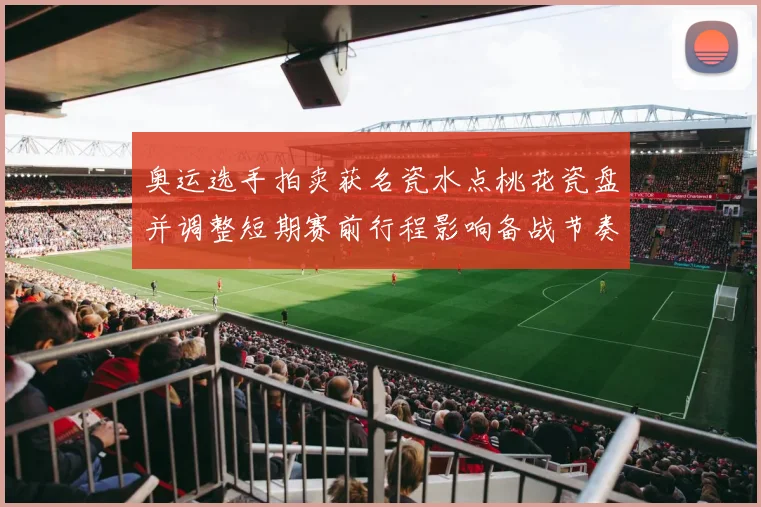 奥运选手拍卖获名瓷水点桃花瓷盘并调整短期赛前行程影响备战节奏