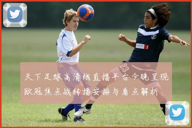 天下足球高清线直播平台今晚呈现欧冠焦点战转播安排与看点解析