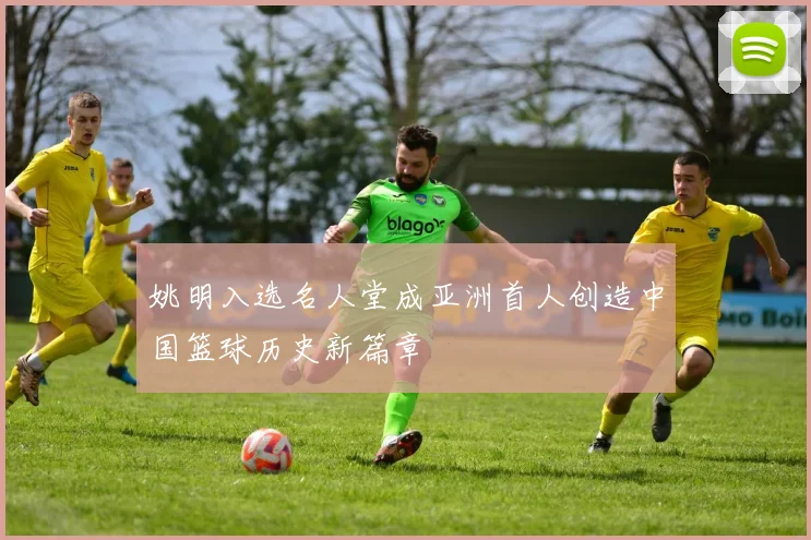 姚明入选名人堂成亚洲首人创造中国篮球历史新篇章