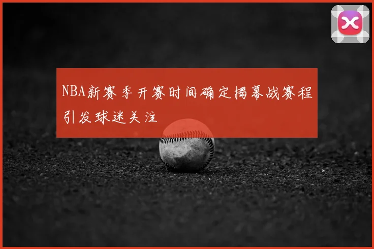 NBA新赛季开赛时间确定揭幕战赛程引发球迷关注