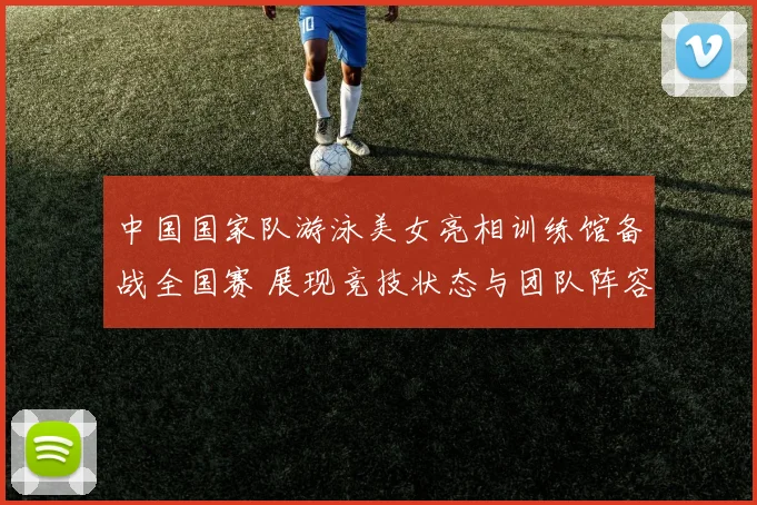 中国国家队游泳美女亮相训练馆备战全国赛 展现竞技状态与团队阵容