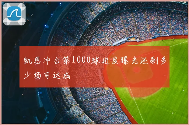 凯恩冲击第1000球进度曝光还剩多少场可达成