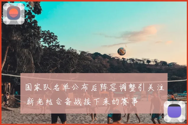 国家队名单公布后阵容调整引关注 新老结合备战接下来的赛事