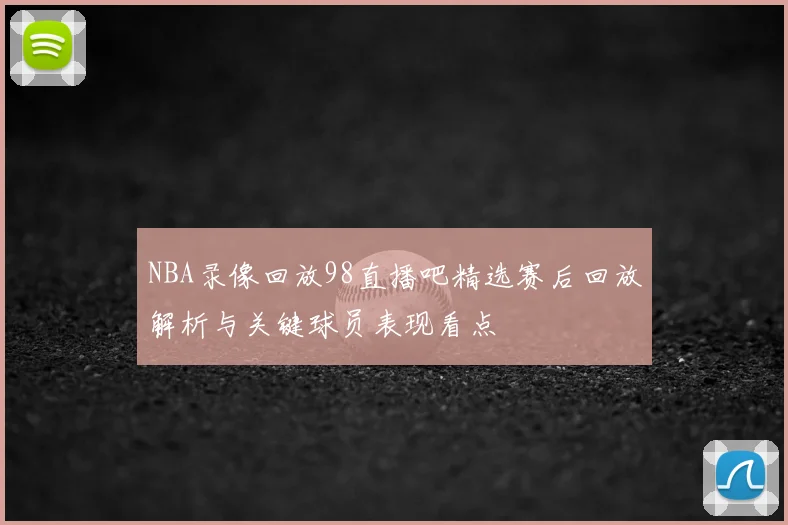 NBA录像回放98直播吧精选赛后回放解析与关键球员表现看点