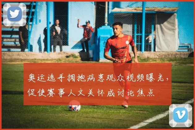 奥运选手拥抱病患观众视频曝光，促使赛事人文关怀成讨论焦点