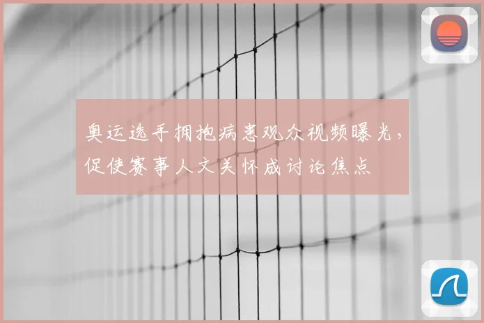 奥运选手拥抱病患观众视频曝光，促使赛事人文关怀成讨论焦点