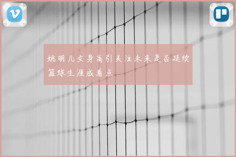 姚明儿女身高引关注未来是否延续篮球生涯成看点