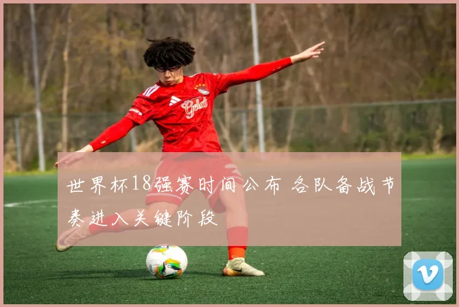 世界杯18强赛时间公布 各队备战节奏进入关键阶段