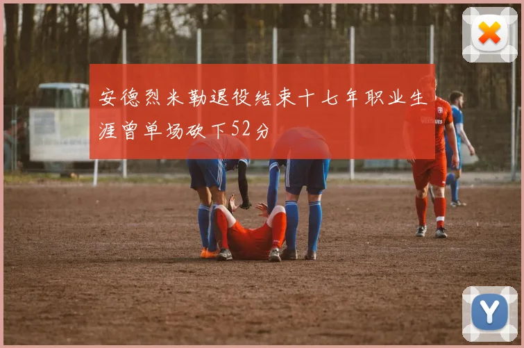 安德烈米勒退役结束十七年职业生涯曾单场砍下52分