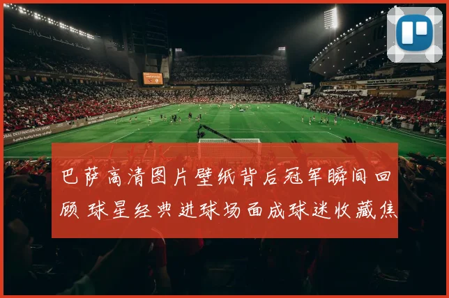 巴萨高清图片壁纸背后冠军瞬间回顾 球星经典进球场面成球迷收藏焦点