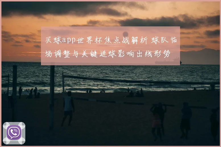 买球app世界杯焦点战解析 球队临场调整与关键进球影响出线形势