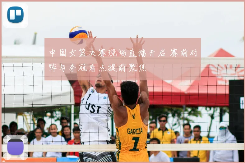 中国女篮决赛现场直播开启 赛前对阵与夺冠看点提前聚焦