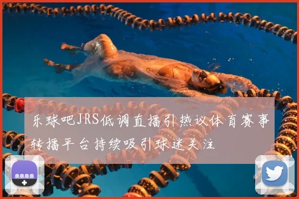 乐球吧JRS低调直播引热议体育赛事转播平台持续吸引球迷关注